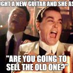 Goodfellas New Guitar | I BOUGHT A NEW GUITAR AND SHE ASKED, "ARE YOU GOING TO SELL THE OLD ONE?" | image tagged in goodfellas laugh,guitar | made w/ Imgflip meme maker