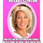 Betsy DeVos Female Target of the Left | THE FUTURE IS FEMALE - HILLARY CLINTON; UNLESS YOU'RE A REPUBLICAN FEMALE WITH A POINT OF VIEW. THEN YOU'RE JUST A SACK OF SHIT WHO THE LEFT WILL ASSAULT WITH UNPARALLELED VITRIOL.  #TOLERANCE | image tagged in secretary of education betsy devos,tolerance,hypocrisy | made w/ Imgflip meme maker