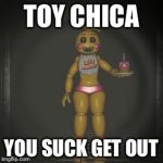 toy chica | TOY CHICA; YOU SUCK GET OUT | image tagged in toy chica | made w/ Imgflip meme maker