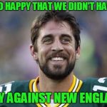 Let the Falcons go down in history as "The Biggest Losers"! | I'M SO HAPPY THAT WE DIDN'T HAVE TO; PLAY AGAINST NEW ENGLAND! | image tagged in scumbag aaron rodgers,superbowl,new england patriots,atlanta falcons | made w/ Imgflip meme maker