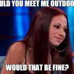 cash me outside howbow dah | COULD YOU MEET ME OUTDOORS? WOULD THAT BE FINE? | image tagged in cash me outside howbow dah | made w/ Imgflip meme maker