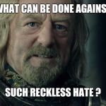 Lord of the Rings King Theoden Fell deeds awake | WHAT CAN BE DONE AGAINST; SUCH RECKLESS HATE ? | image tagged in lord of the rings king theoden fell deeds awake | made w/ Imgflip meme maker