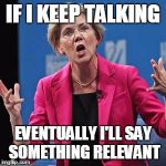 Elizabeth Warren | IF I KEEP TALKING; EVENTUALLY I'LL SAY SOMETHING RELEVANT | image tagged in elizabeth warren | made w/ Imgflip meme maker