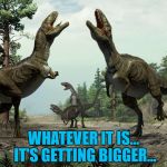 He was right, you know :) | WHATEVER IT IS... IT'S GETTING BIGGER... | image tagged in fake dinosaurs,memes,dinosaurs,meteor,space | made w/ Imgflip meme maker