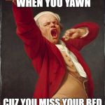 Joseph Ducreux Yawning | YOUR EYES WATER WHEN YOU YAWN; CUZ YOU MISS YOUR BED AND IT MAKES YOU SAD | image tagged in joseph ducreux yawning | made w/ Imgflip meme maker