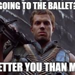 Animal Mother Full Metal Jacket | GOING TO THE BALLET? BETTER YOU THAN ME. | image tagged in animal mother full metal jacket | made w/ Imgflip meme maker