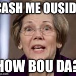 It seemed like she was going there! | CASH ME OUSIDE; HOW BOU DA? | image tagged in full retard senator elizabeth warren,cash me ousside how bow dah | made w/ Imgflip meme maker