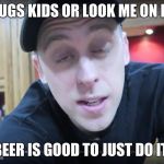 romanatwood drugs | DO DRUGS KIDS OR LOOK ME ON DRUGS; BEER IS GOOD TO JUST DO IT | image tagged in romanatwood drugs | made w/ Imgflip meme maker