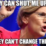 Cant shut me up | THEY CAN SHUT ME UP; BUT THEY CAN'T CHANGE THE TRUTH | image tagged in elizabeth warren | made w/ Imgflip meme maker
