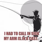 fishing | MY ARM IS IN A CAST. I HAD TO CALL IN SICK | image tagged in fishing | made w/ Imgflip meme maker