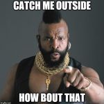 Mr. T | CATCH ME OUTSIDE; HOW BOUT THAT | image tagged in mr t | made w/ Imgflip meme maker