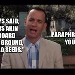 Paraphrasing | PARAPHRASE AMONGST YOURSELVES. MAMA ALWAYS SAID, "EXISTENCE IS AKIN TO A CARDBOARD CONTAINER OF GROUND, ROASTED CACAO SEEDS." | image tagged in forrest gump | made w/ Imgflip meme maker