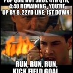 pop quiz hotshot | POP QUIZ HOT SHOT. 4TH QTR, 4:40 REMAINING , YOU'RE UP BY 8, 22YD LINE. 1ST DOWN. RUN, RUN, RUN, KICK FIELD GOAL. | image tagged in pop quiz hotshot | made w/ Imgflip meme maker