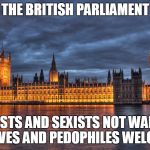 Houses of Parliament | THE BRITISH PARLIAMENT; RACISTS AND SEXISTS NOT WANTED. THIEVES AND PEDOPHILES WELCOME. | image tagged in houses of parliament,nsfw,united kingdom,london,welcome to london,parliament | made w/ Imgflip meme maker