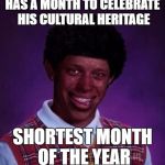 Black Luck Brian | HAS A MONTH TO CELEBRATE HIS CULTURAL HERITAGE; SHORTEST MONTH OF THE YEAR | image tagged in black luck brian | made w/ Imgflip meme maker