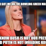 WINNING: Kellyanne Conway comments on recent statements by Nancy Pelosi and Maxine Waters  | OK... YOU GOT ME ON THE BOWLING GREEN MASSACRE; BUT I KNOW BUSH IS NOT OUR PRESIDENT AND PUTIN IS NOT INVADING KOREA | image tagged in kellyanne conway,memes,nancy pelosi,political correctness,donald trump approves,winning | made w/ Imgflip meme maker