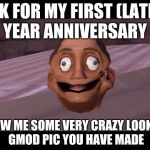 I still can't believe I missed my one year anniversary...  | OK FOR MY FIRST (LATE) YEAR ANNIVERSARY; SHOW ME SOME VERY CRAZY LOOKING GMOD PIC YOU HAVE MADE | image tagged in gmod,one year anniversary | made w/ Imgflip meme maker