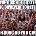 crowd | YOU'RE FORCED TO LISTEN TO A SONG ON REPEAT FOR ETERNITY; WHICH SONG DO YOU CHOOSE? | image tagged in crowd | made w/ Imgflip meme maker