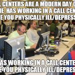 Call Center | CALL CENTERS ARE A MODERN DAY COAL MINE 
HAS WORKING IN A CALL CENTER MADE YOU PHYSICALLY ILL/DEPRESSED? HAS WORKING IN A CALL CENTER MADE YOU PHYSICALLY ILL/DEPRESSED? | image tagged in call center | made w/ Imgflip meme maker
