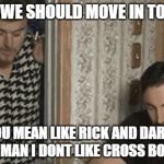ricky gay | I THINK WE SHOULD MOVE IN TOGETHER YOU MEAN LIKE RICK AND DARYL NO MAN I DONT LIKE CROSS BOWS | image tagged in ricky gay,julian,trailer park boys,the walking dead,daryl dixon | made w/ Imgflip meme maker