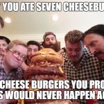 RANDY YOU ATE SEVEN CHEESEBURGERS; SEVEN CHEESE BURGERS YOU PROMISED THIS WOULD NEVER HAPPEN AGAIN | image tagged in trailer park boys,epic meal time | made w/ Imgflip meme maker