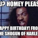 sho nuff | BJJ? HOMEY PLEASE! HAPPY BIRTHDAY! FROM THE SHOGUN OF HARLEM. | image tagged in sho nuff | made w/ Imgflip meme maker