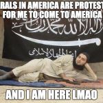 ISIS, Baby | LIBERALS IN AMERICA ARE PROTESTING FOR ME TO COME TO AMERICA; AND I AM HERE LMAO | image tagged in isis baby | made w/ Imgflip meme maker