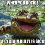 Happy Frog | WHEN YOU NOTICE; A CERTAIN BULLY IS SICK | image tagged in happy frog | made w/ Imgflip meme maker