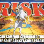 Risk | CAN SOMEONE GET DONALD THIS GAME SO HE CAN GET SOME PRACTICE? | image tagged in risk | made w/ Imgflip meme maker