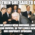 congress laughing | SO THEN SHE SAID TO ME; WE SHOULD WEAR UNIFORMS,
,LIKE NASCAR DRIVERS, SO THEY COULD
IDENTIFY OUR CORPORATE SPONSORS | image tagged in congress laughing | made w/ Imgflip meme maker