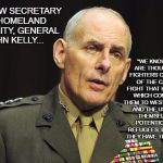 General John Kelly | "WE KNOW THERE ARE THOUSANDS OF FIGHTERS COMING OUT OF THE CALIPHATE FIGHT THAT HAVE PAPERS WHICH COULD BRING THEM TO WESTERN EUROPE AND THE US, PASSING THEMSELVES OFF POTENTIONALLY AS REFUGEES. I DO BELIEVE THEY HAVE THAT IN MIND."; OUR NEW SECRETARY OF HOMELAND SECURITY, GENERAL JOHN KELLY... | image tagged in general john kelly | made w/ Imgflip meme maker