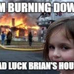Meme #2 of 3.... | I'M BURNING DOWN; BAD LUCK BRIAN'S HOUSE | image tagged in memeslel | made w/ Imgflip meme maker