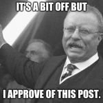 Teddy Roosevelt | IT'S A BIT OFF BUT; I APPROVE OF THIS POST. | image tagged in teddy roosevelt | made w/ Imgflip meme maker