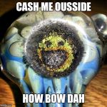 Smiley Pipe | CASH ME OUSSIDE; HOW BOW DAH | image tagged in smiley pipe,cash me ousside how bow dah | made w/ Imgflip meme maker