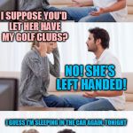 Thank you for the template Swiggys_back! | IF I DIED, YOU'D REMARRY AGAIN? MAYBE; I SUPPOSE YOU'D LET HER HAVE MY GOLF CLUBS? NO! SHE'S LEFT HANDED! | image tagged in you got it fanboy | made w/ Imgflip meme maker