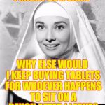 Nun | I MIGHT BE A SAINT; WHY ELSE WOULD I KEEP BUYING TABLETS FOR WHOEVER HAPPENS TO SIT ON A BENCH AFTER I LEAVE? | image tagged in nun | made w/ Imgflip meme maker