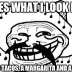 Mexicano troll face | DIS ES WHAT I LOOK LIKE; AFTER 3 TACOS, A MARGARITA AND A WALL!!! | image tagged in mexicano troll face | made w/ Imgflip meme maker
