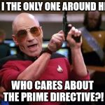 gangsta picard | AM I THE ONLY ONE AROUND HERE; WHO CARES ABOUT THE PRIME DIRECTIVE?! | image tagged in gangsta picard | made w/ Imgflip meme maker
