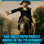George Washington 6 | NOT ENOUGH CLOTHING, NOT ENOUGH MEN, NOT ENOUGH FOOD; AND THAT STUPID PRIVATE DOODLE IN THE 7TH REGIMENT STICKING FEATHERS IN HIS HAT AND CALLING IT MACARONI | image tagged in george washington 6 | made w/ Imgflip meme maker