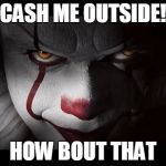 Clown Penny wise | CASH ME OUTSIDE! HOW BOUT THAT | image tagged in clown penny wise | made w/ Imgflip meme maker