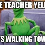 kermit couch | WHEN THE TEACHER YELLS AT YOU; AND STARTS WALKING TOWARDS YOU | image tagged in kermit couch | made w/ Imgflip meme maker