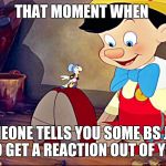 Pinocchio | THAT MOMENT WHEN; SOMEONE TELLS YOU SOME BS JUST TO GET A REACTION OUT OF YOU | image tagged in pinocchio | made w/ Imgflip meme maker