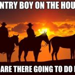 Cowboys | COUNTRY BOY ON THE HOUSES; WHY ARE THERE GOING TO DO NOW | image tagged in cowboys | made w/ Imgflip meme maker