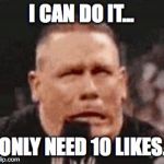 John Cena Shit Taking | I CAN DO IT... I ONLY NEED 10 LIKES... | image tagged in john cena shit taking | made w/ Imgflip meme maker