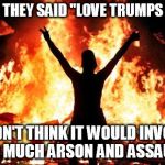 Liberal Logic: Love those who agree with you.  Everyone else is fair game. | WHEN THEY SAID "LOVE TRUMPS HATE"; I DIDN'T THINK IT WOULD INVOLVE SO MUCH ARSON AND ASSAULT | image tagged in love trumps hate,assault,arson,stupid liberals | made w/ Imgflip meme maker