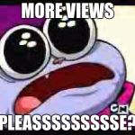 chowder please | MORE VIEWS; PLEASSSSSSSSSE? | image tagged in chowder please | made w/ Imgflip meme maker