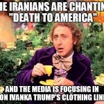 Priorities | THE IRANIANS ARE CHANTING "DEATH TO AMERICA"; AND THE MEDIA IS FOCUSING IN ON IVANKA TRUMP'S CLOTHING LINE | image tagged in iran,ivanka trump,nordstroms | made w/ Imgflip meme maker
