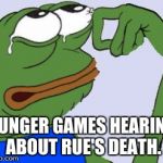 pepe.jpg | HUNGER GAMES HEARING ABOUT RUE'S DEATH. | image tagged in pepejpg | made w/ Imgflip meme maker