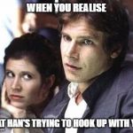 Leia's expression... | WHEN YOU REALISE; THAT HAN'S TRYING TO HOOK UP WITH YOU | image tagged in star wars,princess leia,han solo,bored,flirting,flirt | made w/ Imgflip meme maker