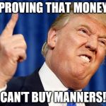 DUMP TRUMP | PROVING THAT MONEY; CAN'T BUY MANNERS! | image tagged in dump trump | made w/ Imgflip meme maker